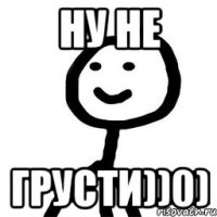 Ну не грусти))0)