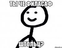 Ты че филасаф Штольц?