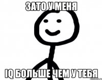 зато у меня IQ больше чем у тебя