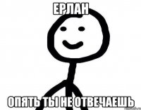 Ерлан Опять ты не отвечаешь