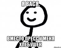 Я ВАСЯ. ВМЕСТО ПРЕСС У МЕНЯ ХЛЕБУШЕК