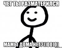 чет ты разматерился мамы дома нет?))00)0)