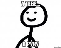 а тебе... в руку