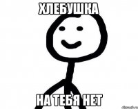 ХЛЕБУШКА НА ТЕБЯ НЕТ