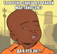 Ты точно знаеш кто такой мак тайосон ? да а кто он ?