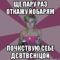 ще пару раз откажу йобарям почкствую себе дєвтвєніцой