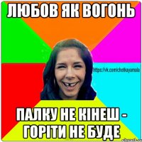 любов як вогонь палку не кінеш - горіти не буде