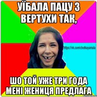 Уїбала Пацу з вертухи так, шо той уже три года мені жениця предлага