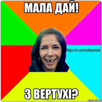 мала дай! з вертухі?