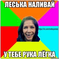 Леська наливай у тебе рука лёгка