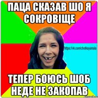 паца сказав шо я сокровіще тепер боюсь шоб неде не закопав