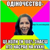 Одіночєство- це коли ти 100% знаєш хто насрав на кухні