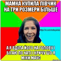 Мамка купила лівчик на три розмери більше А я вділа його на голову і бігаю по хаті і кричу шо я Міки Маус