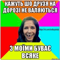 кажуть шо друзя на дорозі не валяються з моїми буває всяке