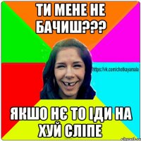 ти мене не бачиш??? якшо нє то іди на хуй сліпе