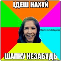 ідеш нахуй шапку незабудь