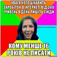 увага кого цікавить заробіток в інтернеті від 300 гривень в день пишіть сюди кому менше 16 років не писати