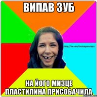 випав зуб на його мизце пластилина присобачила