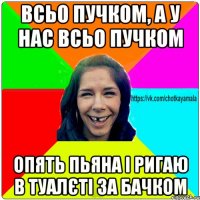 Всьо пучком, а у нас всьо пучком Опять пьяна і ригаю в туалєті за бачком