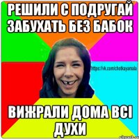 решили с подругай забухать без бабок вижрали дома всі духи