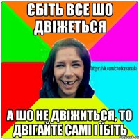 Єбіть все шо двіжеться а шо не двіжиться, то двігайте самі і їбіть