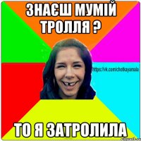 знаєш мумій тролля ? то я затролила