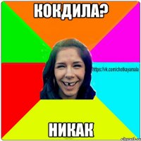 Кокдила? Никак