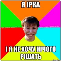 Я Iрка i я не хочу нiчого рiшать