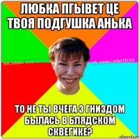 Любка пгывет це твоя подгушка Анька То не ты вчега з гниздом былась в блядском сквегике?