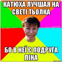 катюха лучшая на светі тьолка бо в неї є подруга Ліна