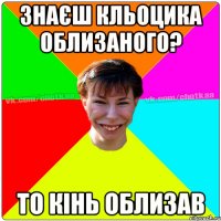 знаєш Кльоцика облизаного? то кінь облизав