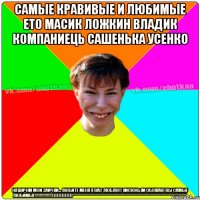 Самые кравивые и любимые ето Масик Ложкин Владик Компаниець Сашенька Усенко Няшички мои заички... Любите меня я вас люблю!! кисюньки ОБОЖАЮ вы самые любимые!!!!!!!!!!!!!!)))))))))))))***********************************************************************************************