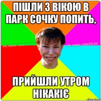 Пішли з Вікою в парк сочку попить, прийшли утром нікакіє