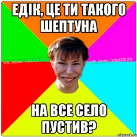 Едік, це ти такого шептуна на все село пустив?