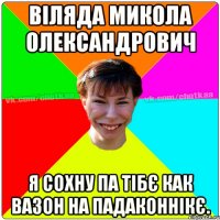 Віляда Микола Олександрович я сохну па тібє как вазон на падаконнікє.