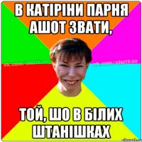 В Катіріни парня Ашот звати, той, шо в білих штанішках