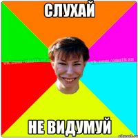 слухай не видумуй