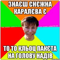 знаєш снєжна каралєва є то то Кльоц пакєта на голову надів