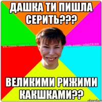 Дашка ти пишла серить??? Великими рижими какшками??