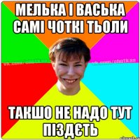 Мелька і Васька самі чоткі тьоли такшо не надо тут піздєть