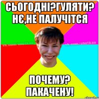 сьогодні?гуляти? нє,не палучітся почему? пакачену!