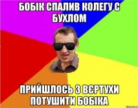 Бобік спалив колегу с бухлом прийшлось з вєртухи потушити Бобіка