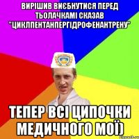 Вирішив виєбнутися перед тьолачкамі сказав "циклпентанпергідрофенантрену" Тепер всі ципочки медичного мої)