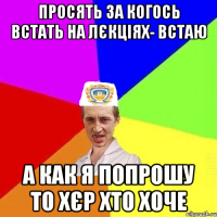 просять за когось встать на лєкціях- встаю а как я попрошу то хєр хто хоче