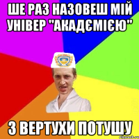 ше раз назовеш мій універ "акадємією" з вертухи потушу