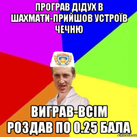 програв дідух в шахмати-прийшов устроїв чечню виграв-всім роздав по 0.25 бала