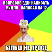 попросив едік написать мудли - написав на 12 більш не просе