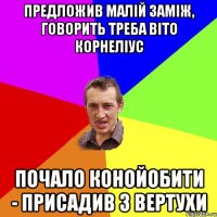 Предложив малiй замiж, говорить треба Вiто Корнелiус Почало конойобити - присадив з вертухи