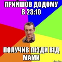 Прийшов додому в 23:10 Получив пізди від мами