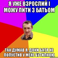 я уже взрослий і можу пити з батьом так думав я, доки батя не попустив у мене бутилкою